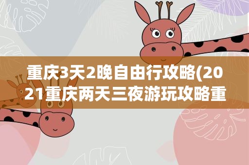 重庆3天2晚自由行攻略(2021重庆两天三夜游玩攻略重庆3天2夜路线分享)