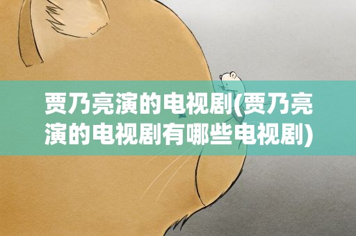 贾乃亮演的电视剧(贾乃亮演的电视剧有哪些电视剧)