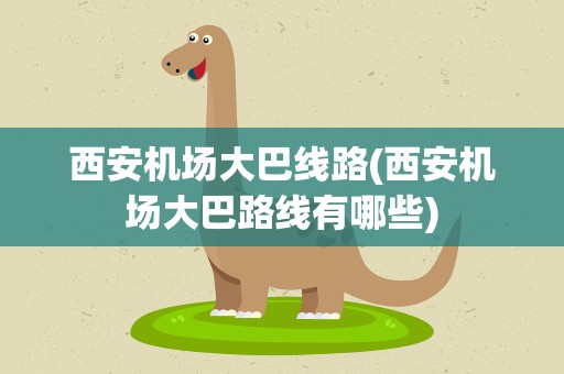 西安机场大巴线路(西安机场大巴路线有哪些)