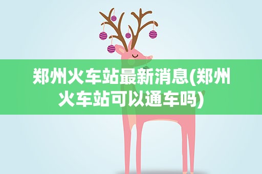 郑州火车站最新消息(郑州火车站可以通车吗)