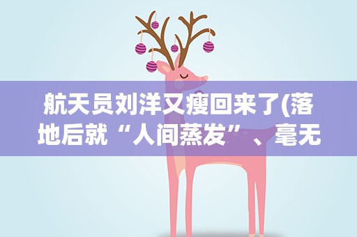 航天员刘洋又瘦回来了(落地后就“人间蒸发”、毫无音信,她现在干嘛呢)