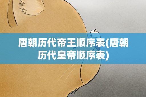 唐朝历代帝王顺序表(唐朝历代皇帝顺序表)