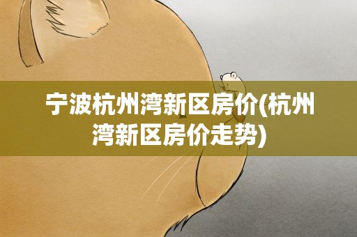 宁波杭州湾新区房价(杭州湾新区房价走势)