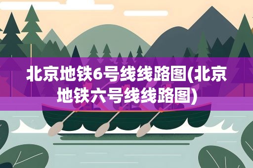 北京地铁6号线线路图(北京地铁六号线线路图)