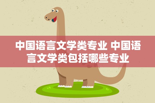 中国语言文学类专业 中国语言文学类包括哪些专业
