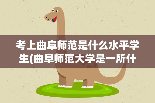 考上曲阜师范是什么水平学生(曲阜师范大学是一所什么层次的大学)