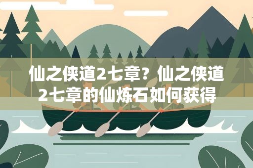 仙之侠道2七章？仙之侠道2七章的仙炼石如何获得