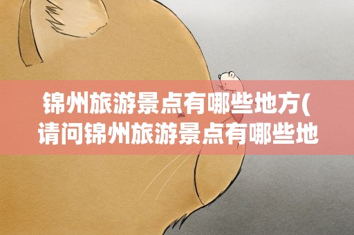 锦州旅游景点有哪些地方(请问锦州旅游景点有哪些地方)