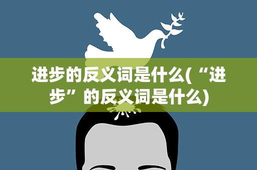 进步的反义词是什么(“进步”的反义词是什么)
