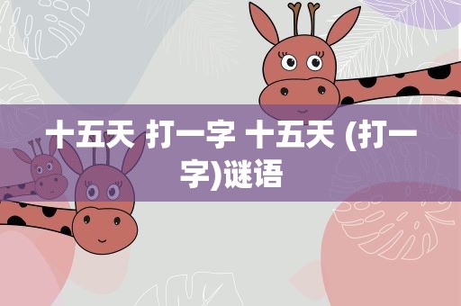 十五天 打一字 十五天 (打一字)谜语