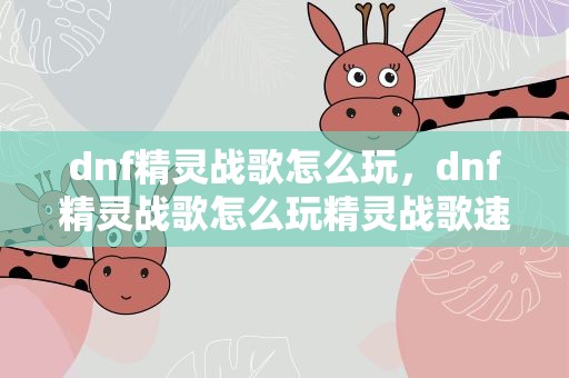dnf精灵战歌怎么玩，dnf精灵战歌怎么玩精灵战歌速通攻略