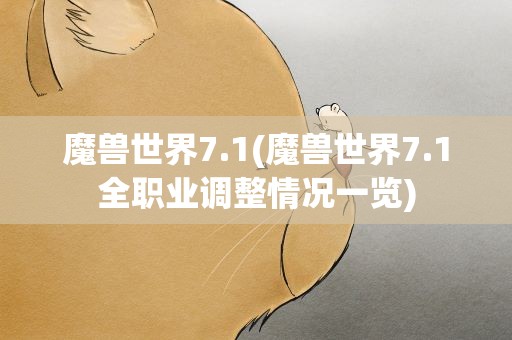 魔兽世界7.1(魔兽世界7.1全职业调整情况一览)