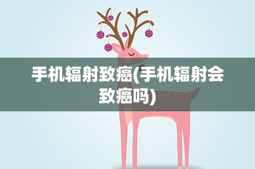 手机辐射致癌(手机辐射会致癌吗)