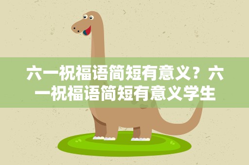 六一祝福语简短有意义？六一祝福语简短有意义学生