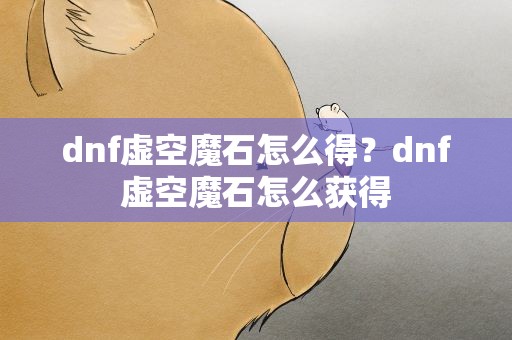 dnf虚空魔石怎么得？dnf虚空魔石怎么获得