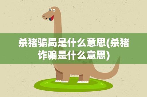杀猪骗局是什么意思(杀猪诈骗是什么意思)