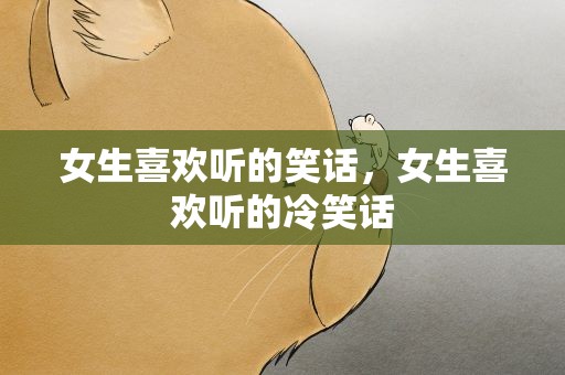 女生喜欢听的笑话，女生喜欢听的冷笑话