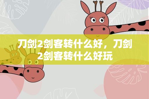 刀剑2剑客转什么好，刀剑2剑客转什么好玩