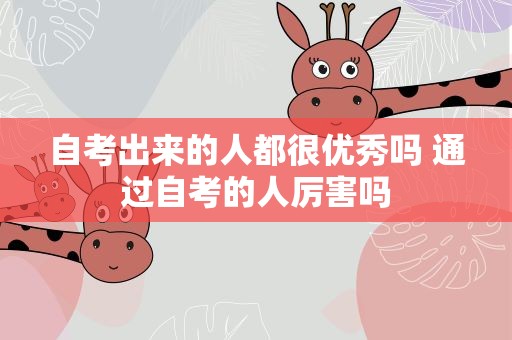 自考出来的人都很优秀吗 通过自考的人厉害吗