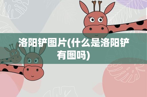 洛阳铲图片(什么是洛阳铲有图吗)