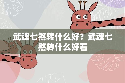武魂七煞转什么好？武魂七煞转什么好看