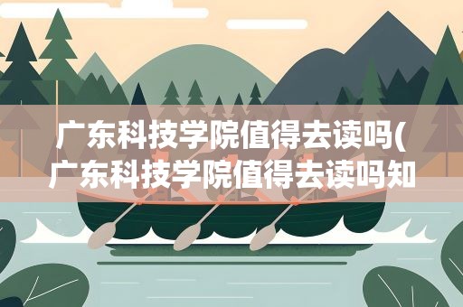 广东科技学院值得去读吗(广东科技学院值得去读吗知乎)