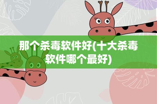 那个杀毒软件好(十大杀毒软件哪个最好)