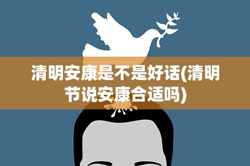 清明安康是不是好话(清明节说安康合适吗)