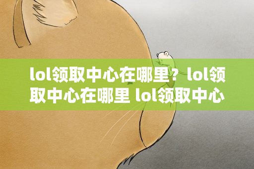 lol领取中心在哪里？lol领取中心在哪里 lol领取中心进入方法