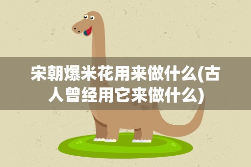 宋朝爆米花用来做什么(古人曾经用它来做什么)