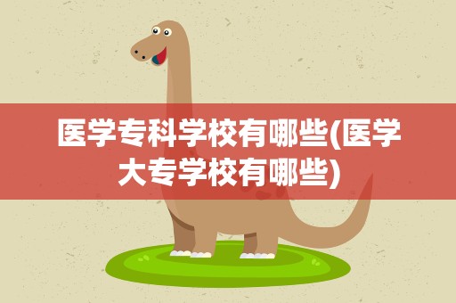 医学专科学校有哪些(医学大专学校有哪些)