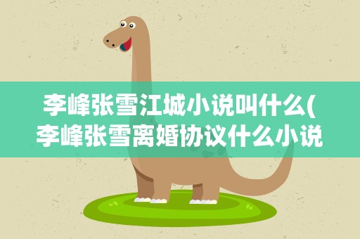 李峰张雪江城小说叫什么(李峰张雪离婚协议什么小说)