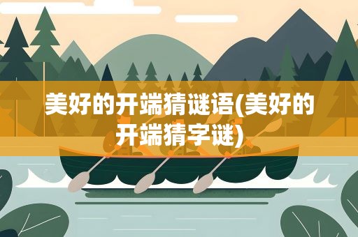 美好的开端猜谜语(美好的开端猜字谜)
