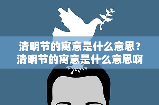 清明节的寓意是什么意思？清明节的寓意是什么意思啊