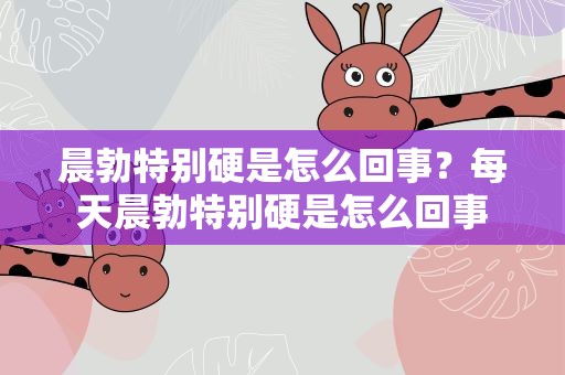 晨勃特别硬是怎么回事？每天晨勃特别硬是怎么回事