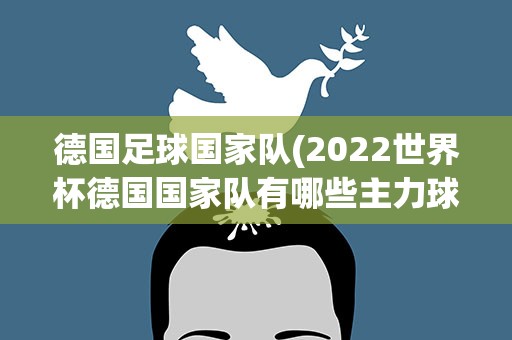 德国足球国家队(2022世界杯德国国家队有哪些主力球员)