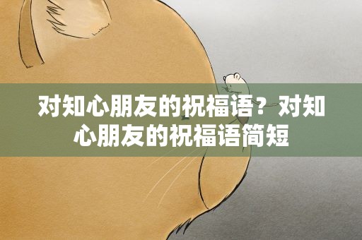对知心朋友的祝福语？对知心朋友的祝福语简短
