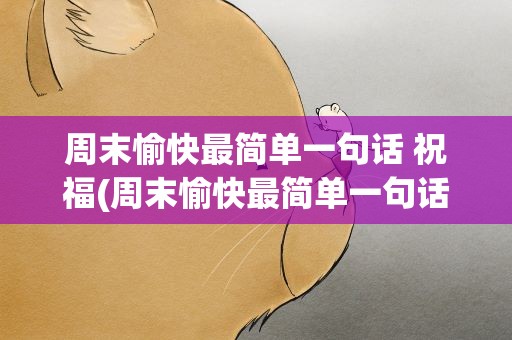 周末愉快最简单一句话 祝福(周末愉快最简单一句话祝福语)