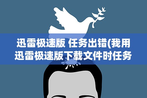 迅雷极速版 任务出错(我用迅雷极速版下载文件时任务出错)