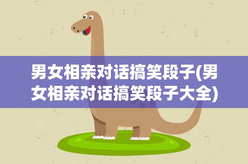 男女相亲对话搞笑段子(男女相亲对话搞笑段子大全)