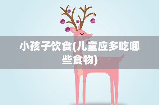 小孩子饮食(儿童应多吃哪些食物)