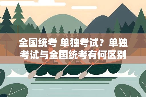 全国统考 单独考试？单独考试与全国统考有何区别