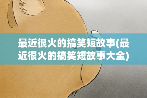 最近很火的搞笑短故事(最近很火的搞笑短故事大全)