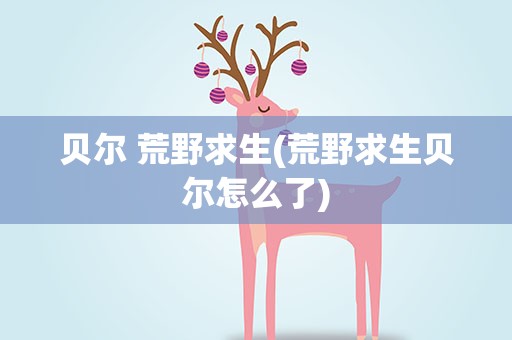 贝尔 荒野求生(荒野求生贝尔怎么了)
