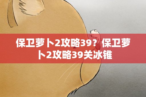 保卫萝卜2攻略39？保卫萝卜2攻略39关冰锥