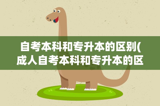自考本科和专升本的区别(成人自考本科和专升本的区别)