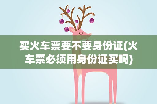 买火车票要不要身份证(火车票必须用身份证买吗)