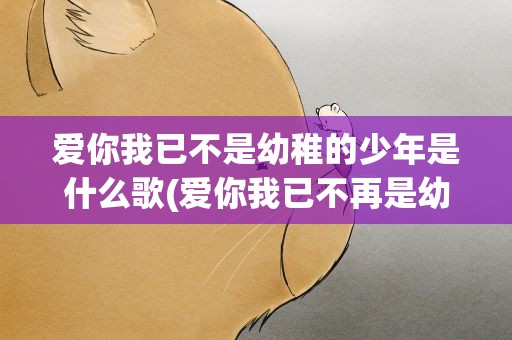 爱你我已不是幼稚的少年是什么歌(爱你我已不再是幼稚的少年是什么歌曲)