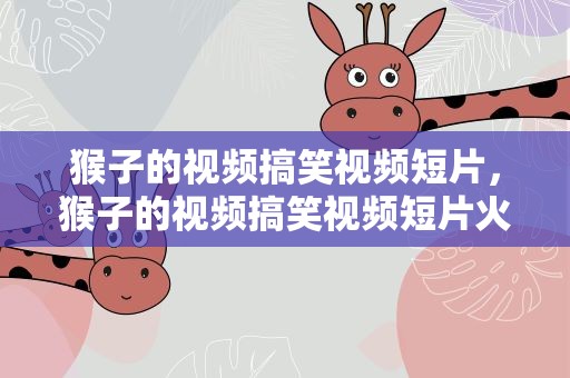 猴子的视频搞笑视频短片，猴子的视频搞笑视频短片火