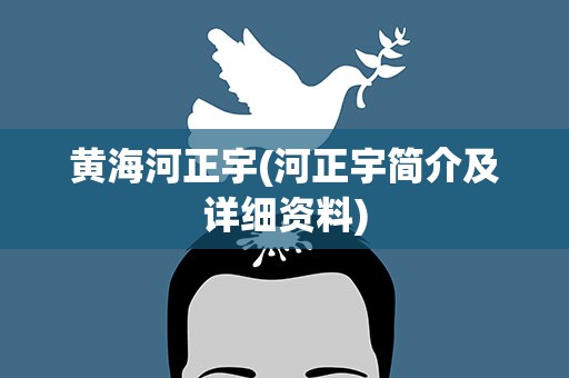 黄海河正宇(河正宇简介及详细资料)